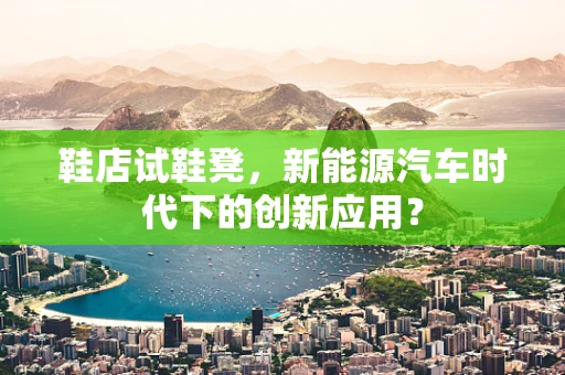 鞋店试鞋凳，新能源汽车时代下的创新应用？