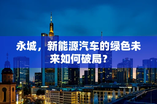 永城，新能源汽车的绿色未来如何破局？