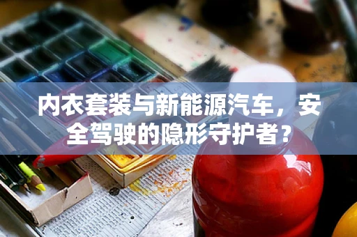 内衣套装与新能源汽车，安全驾驶的隐形守护者？