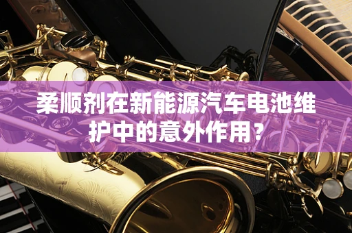 柔顺剂在新能源汽车电池维护中的意外作用？