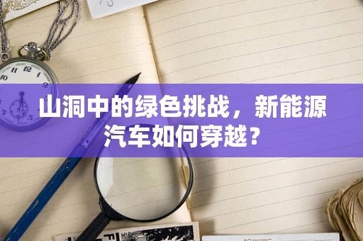 山洞中的绿色挑战，新能源汽车如何穿越？