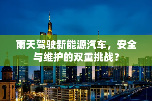 雨天驾驶新能源汽车，安全与维护的双重挑战？