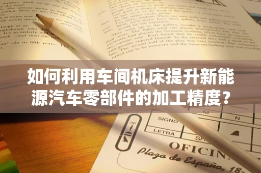 如何利用车间机床提升新能源汽车零部件的加工精度？
