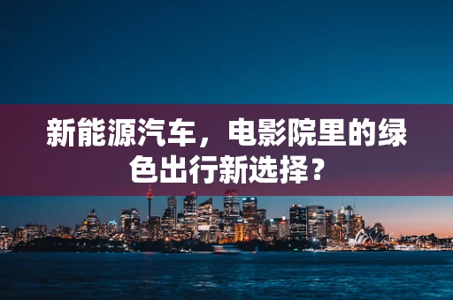 新能源汽车，电影院里的绿色出行新选择？