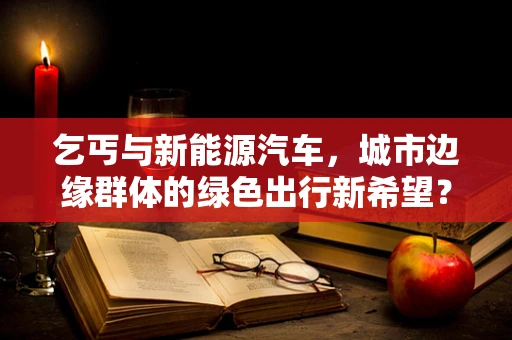 乞丐与新能源汽车，城市边缘群体的绿色出行新希望？