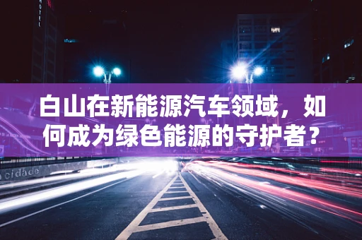 白山在新能源汽车领域，如何成为绿色能源的守护者？