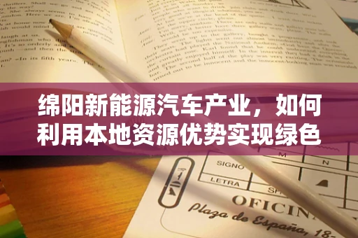 绵阳新能源汽车产业，如何利用本地资源优势实现绿色发展？