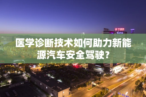 医学诊断技术如何助力新能源汽车安全驾驶？