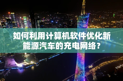 如何利用计算机软件优化新能源汽车的充电网络？