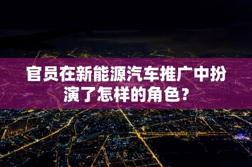 官员在新能源汽车推广中扮演了怎样的角色？