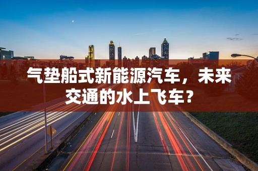 气垫船式新能源汽车，未来交通的水上飞车？
