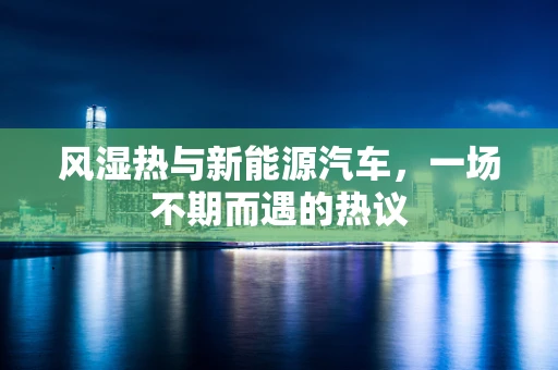 风湿热与新能源汽车，一场不期而遇的热议