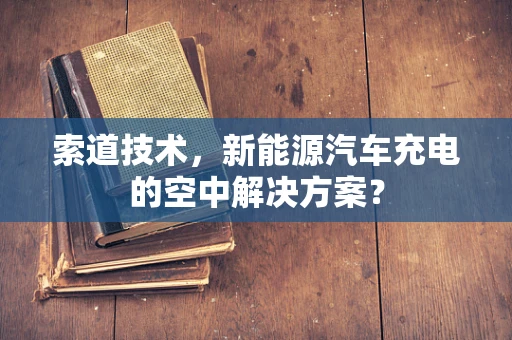 索道技术，新能源汽车充电的空中解决方案？