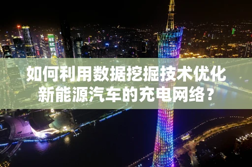 如何利用数据挖掘技术优化新能源汽车的充电网络？
