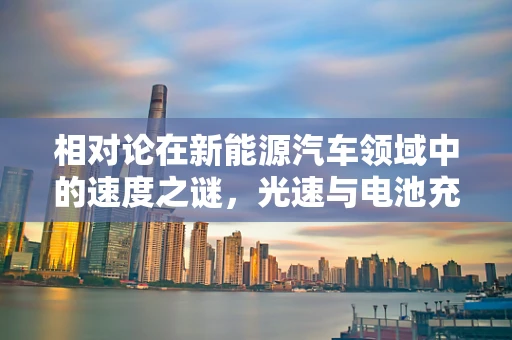 相对论在新能源汽车领域中的速度之谜，光速与电池充电效率的哲学探讨