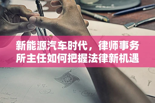 新能源汽车时代，律师事务所主任如何把握法律新机遇？