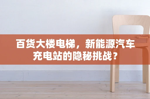 百货大楼电梯，新能源汽车充电站的隐秘挑战？