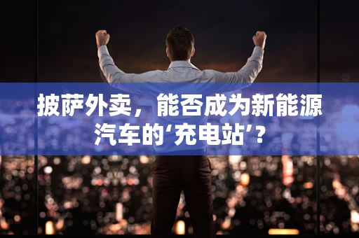 披萨外卖，能否成为新能源汽车的‘充电站’？