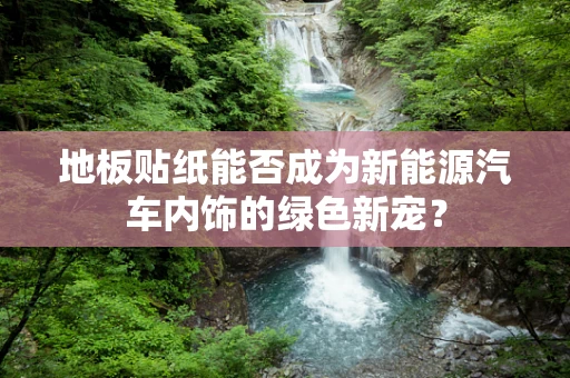 地板贴纸能否成为新能源汽车内饰的绿色新宠？