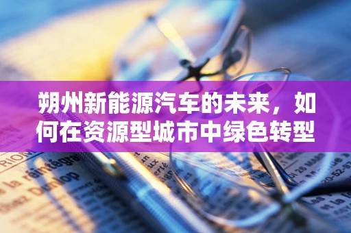 朔州新能源汽车的未来，如何在资源型城市中绿色转型？
