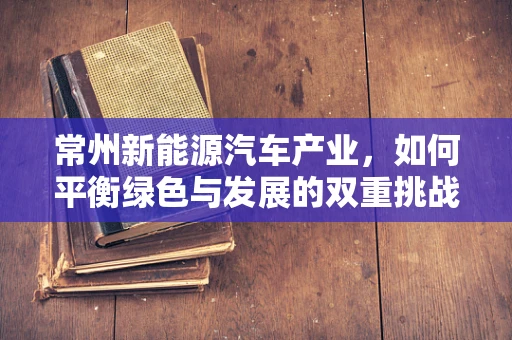 常州新能源汽车产业，如何平衡绿色与发展的双重挑战？