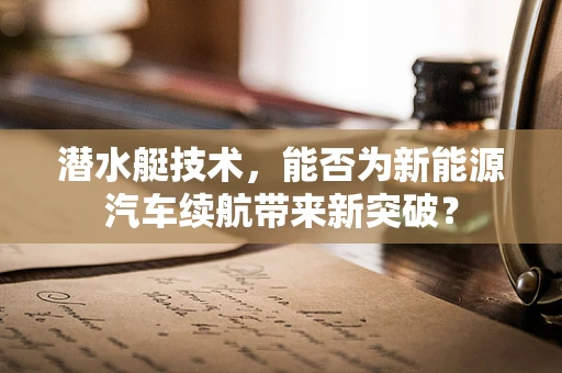 潜水艇技术，能否为新能源汽车续航带来新突破？