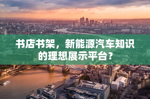 书店书架，新能源汽车知识的理想展示平台？