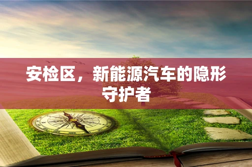 安检区，新能源汽车的隐形守护者