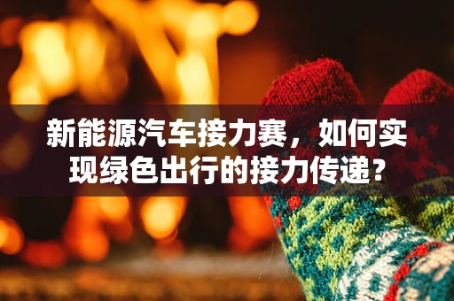 新能源汽车接力赛，如何实现绿色出行的接力传递？