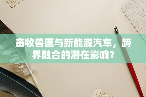 畜牧兽医与新能源汽车，跨界融合的潜在影响？