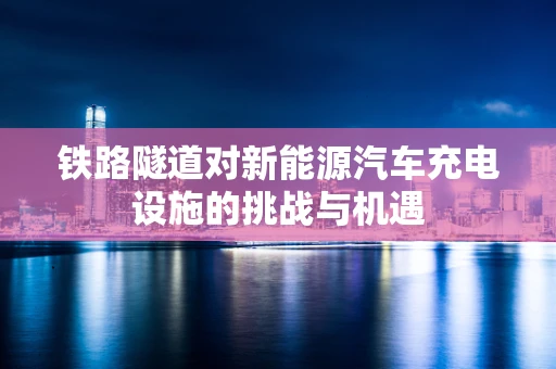 铁路隧道对新能源汽车充电设施的挑战与机遇