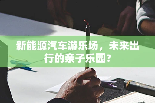 新能源汽车游乐场，未来出行的亲子乐园？