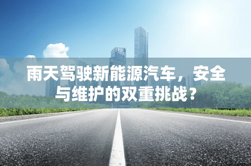 雨天驾驶新能源汽车，安全与维护的双重挑战？