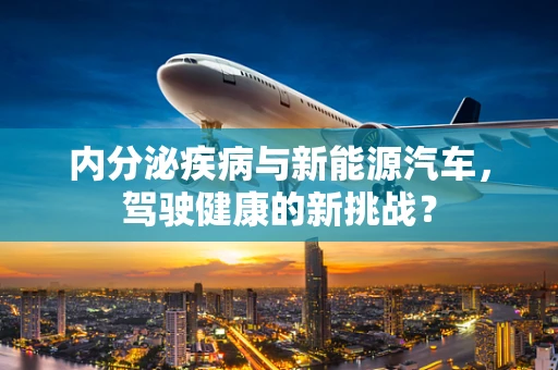 内分泌疾病与新能源汽车，驾驶健康的新挑战？