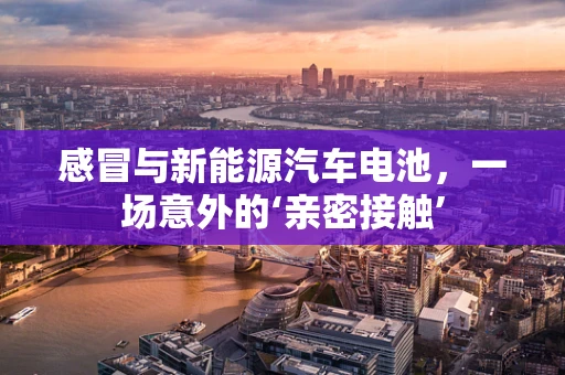 感冒与新能源汽车电池，一场意外的‘亲密接触’