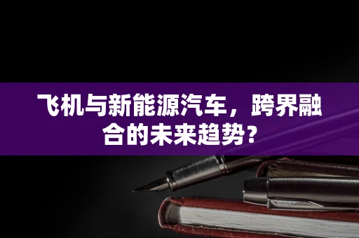 飞机与新能源汽车，跨界融合的未来趋势？
