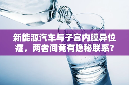 新能源汽车与子宫内膜异位症，两者间竟有隐秘联系？