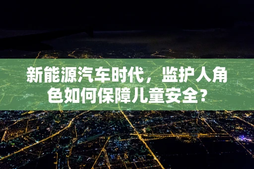 新能源汽车时代，监护人角色如何保障儿童安全？