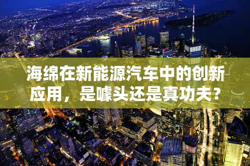 海绵在新能源汽车中的创新应用，是噱头还是真功夫？