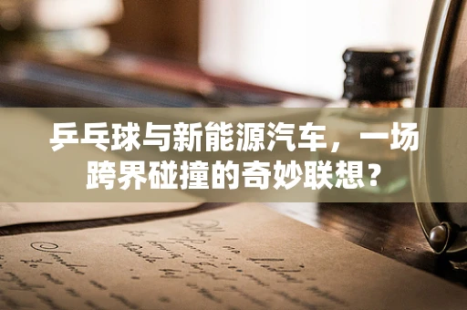 乒乓球与新能源汽车，一场跨界碰撞的奇妙联想？