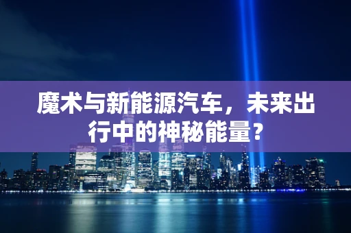 魔术与新能源汽车，未来出行中的神秘能量？