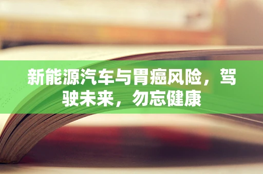 新能源汽车与胃癌风险，驾驶未来，勿忘健康