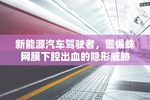 新能源汽车驾驶者，警惕蛛网膜下腔出血的隐形威胁