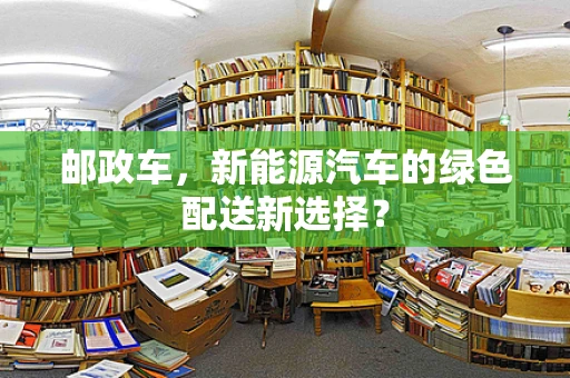 邮政车，新能源汽车的绿色配送新选择？