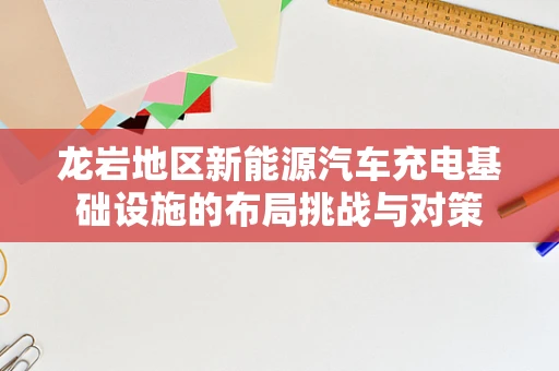 龙岩地区新能源汽车充电基础设施的布局挑战与对策