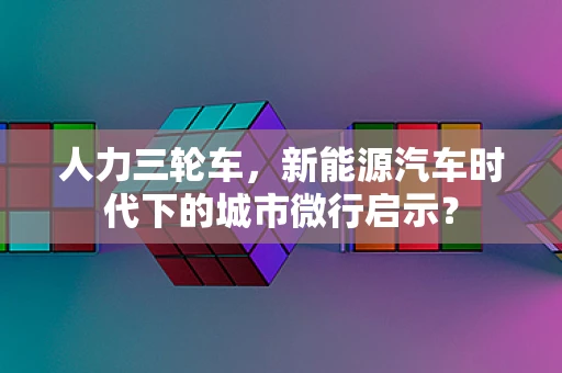 人力三轮车，新能源汽车时代下的城市微行启示？