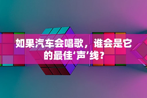 如果汽车会唱歌，谁会是它的最佳‘声’线？