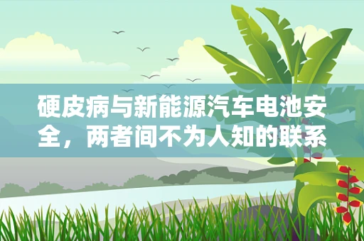 硬皮病与新能源汽车电池安全，两者间不为人知的联系？