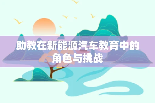 助教在新能源汽车教育中的角色与挑战