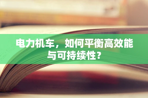 电力机车，如何平衡高效能与可持续性？